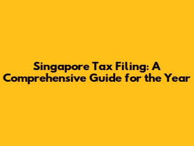 Singapore Tax Filing: A Comprehensive Guide for the Year