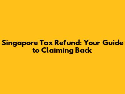Singapore Tax Refund: Your Guide to Claiming Back