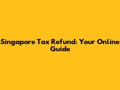 Singapore Tax Refund: Your Online Guide