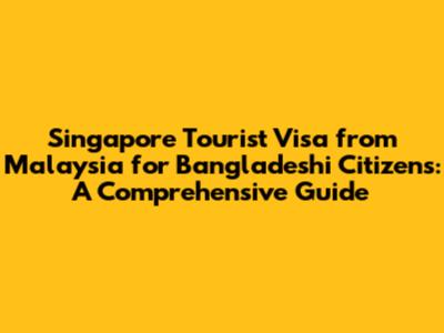 Singapore Tourist Visa from Malaysia for Bangladeshi Citizens: A Comprehensive Guide