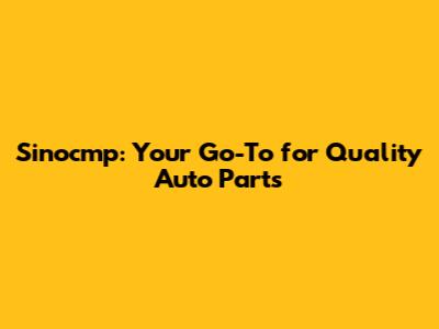 Sinocmp: Your Go-To for Quality Auto Parts