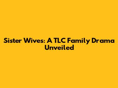 Sister Wives: A TLC Family Drama Unveiled