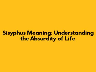 Sisyphus Meaning: Understanding the Absurdity of Life