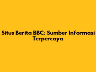 Situs Berita BBC: Sumber Informasi Terpercaya