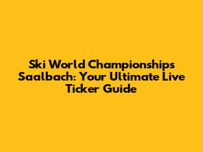 Ski World Championships Saalbach: Your Ultimate Live Ticker Guide