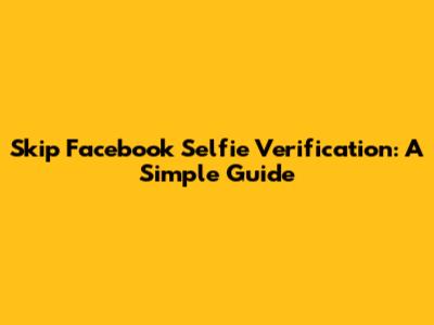Skip Facebook Selfie Verification: A Simple Guide