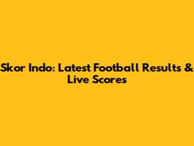 Skor Indo: Latest Football Results & Live Scores