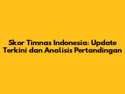 Skor Timnas Indonesia: Update Terkini dan Analisis Pertandingan