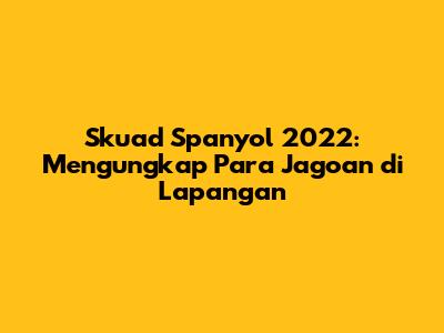 Skuad Spanyol 2022: Mengungkap Para Jagoan di Lapangan