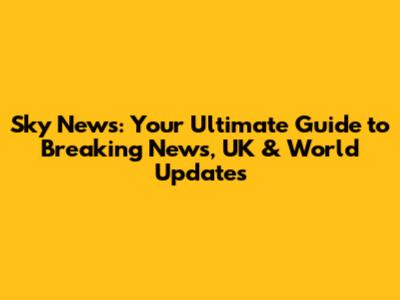 Sky News: Your Ultimate Guide to Breaking News, UK & World Updates