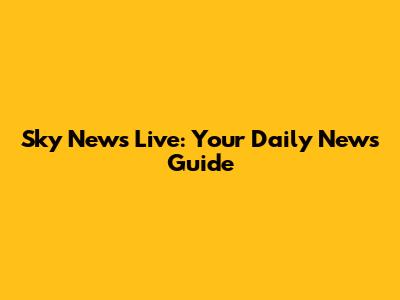 Sky News Live: Your Daily News Guide