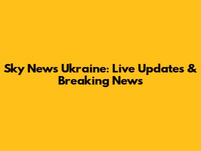Sky News Ukraine: Live Updates & Breaking News