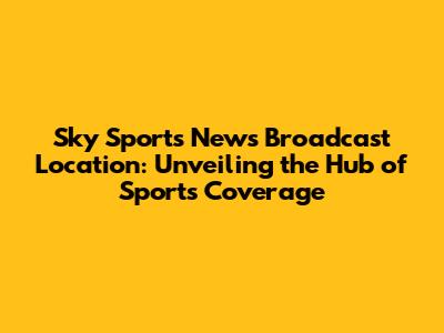 Sky Sports News Broadcast Location: Unveiling the Hub of Sports Coverage