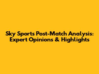 Sky Sports Post-Match Analysis: Expert Opinions & Highlights