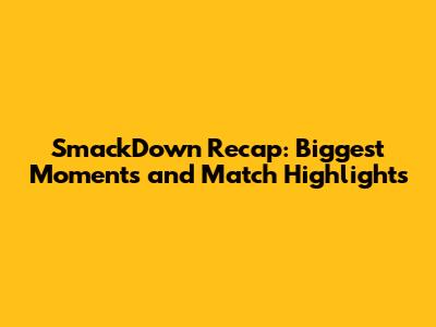 SmackDown Recap: Biggest Moments and Match Highlights