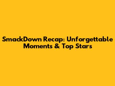 SmackDown Recap: Unforgettable Moments & Top Stars
