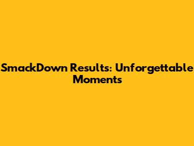 SmackDown Results: Unforgettable Moments