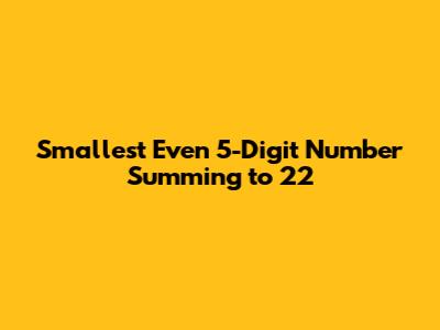 Smallest Even 5-Digit Number Summing to 22