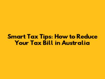Smart Tax Tips: How to Reduce Your Tax Bill in Australia