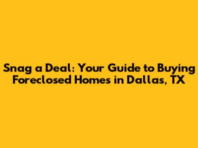 Snag a Deal: Your Guide to Buying Foreclosed Homes in Dallas, TX