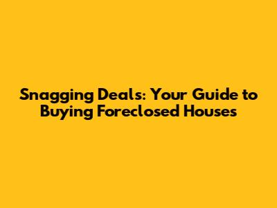 Snagging Deals: Your Guide to Buying Foreclosed Houses