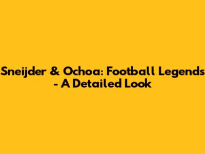 Sneijder & Ochoa: Football Legends - A Detailed Look