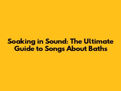 Soaking in Sound: The Ultimate Guide to Songs About Baths