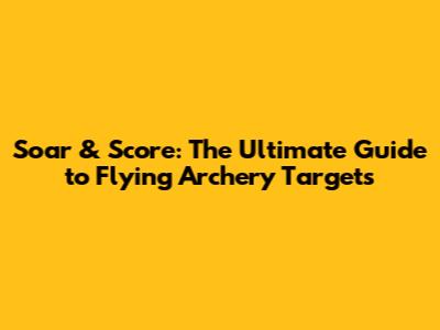 Soar & Score: The Ultimate Guide to Flying Archery Targets