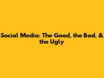 Social Media: The Good, the Bad, & the Ugly
