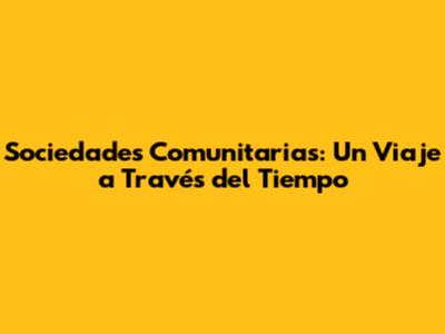 Sociedades Comunitarias: Un Viaje a Través del Tiempo