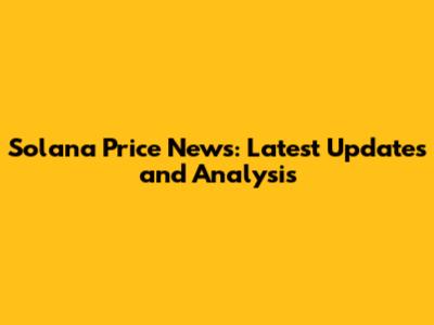 Solana Price News: Latest Updates and Analysis