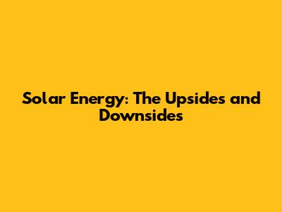 Solar Energy: The Upsides and Downsides