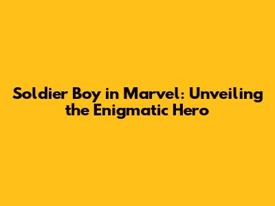 Soldier Boy in Marvel: Unveiling the Enigmatic Hero
