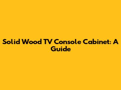 Solid Wood TV Console Cabinet: A Guide