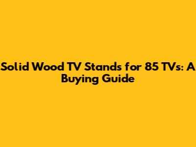 Solid Wood TV Stands for 85" TVs: A Buying Guide