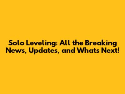 Solo Leveling: All the Breaking News, Updates, and What's Next!