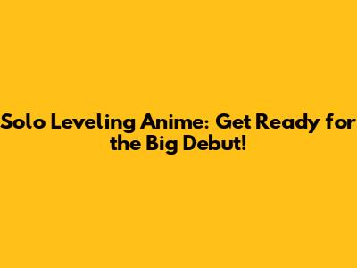 Solo Leveling Anime: Get Ready for the Big Debut!