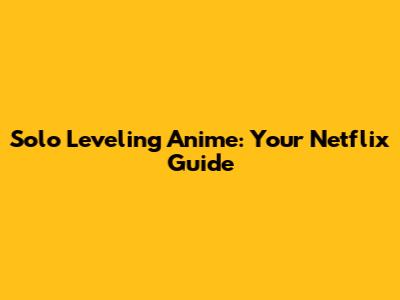 Solo Leveling Anime: Your Netflix Guide
