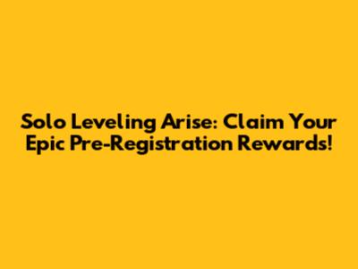Solo Leveling Arise: Claim Your Epic Pre-Registration Rewards!