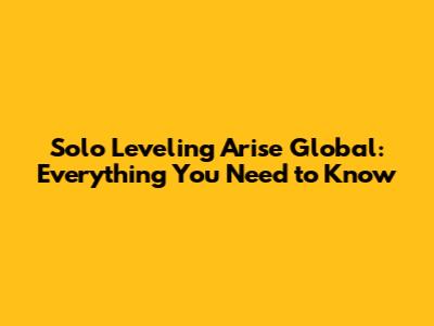 Solo Leveling Arise Global: Everything You Need to Know