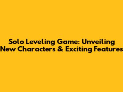 Solo Leveling Game: Unveiling New Characters & Exciting Features
