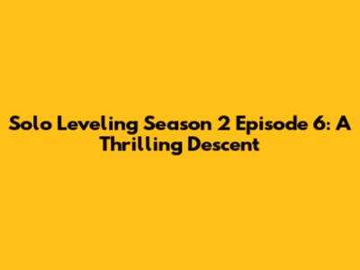 Solo Leveling Season 2 Episode 6: A Thrilling Descent
