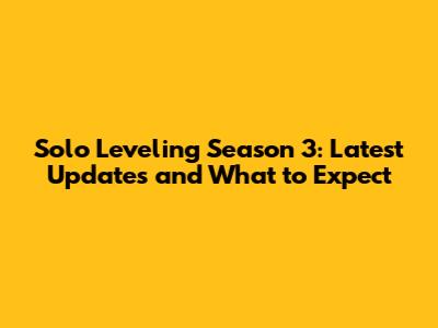 Solo Leveling Season 3: Latest Updates and What to Expect