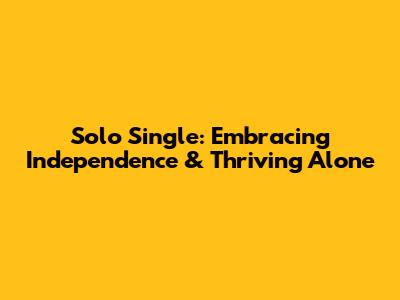 Solo Single: Embracing Independence & Thriving Alone