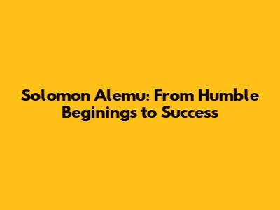 Solomon Alemu: From Humble Beginings to Success