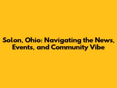 Solon, Ohio: Navigating the News, Events, and Community Vibe