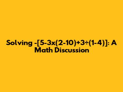Solving -[5-3x(2-10)+3÷(1-4)]: A Math Discussion