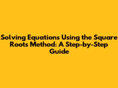 Solving Equations Using the Square Roots Method: A Step-by-Step Guide