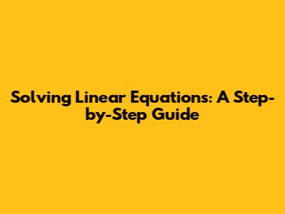 Solving Linear Equations: A Step-by-Step Guide