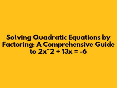 Solving Quadratic Equations by Factoring: A Comprehensive Guide to 2x^2 + 13x = -6